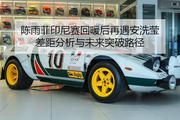 陈雨菲印尼赛回暖后再遇安洗莹 差距分析与未来突破路径